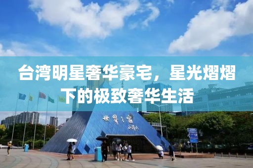 台湾明星奢华豪宅，星光熠熠下的极致奢华生活