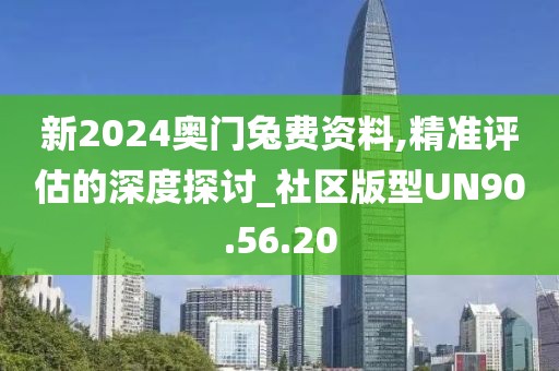 新2024奥门兔费资料,精准评估的深度探讨_社区版型UN90.56.20