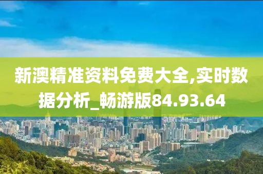 新澳精准资料免费大全,实时数据分析_畅游版84.93.64