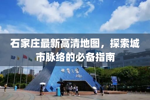 石家庄最新高清地图，探索城市脉络的必备指南