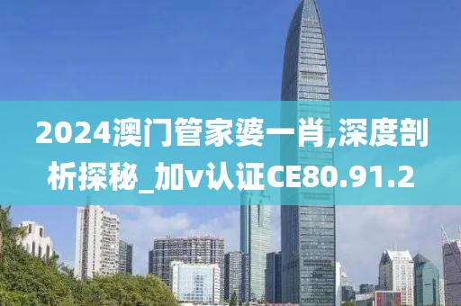 2024澳门管家婆一肖,深度剖析探秘_加v认证CE80.91.2