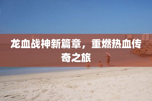 龙血战神新篇章，重燃热血传奇之旅