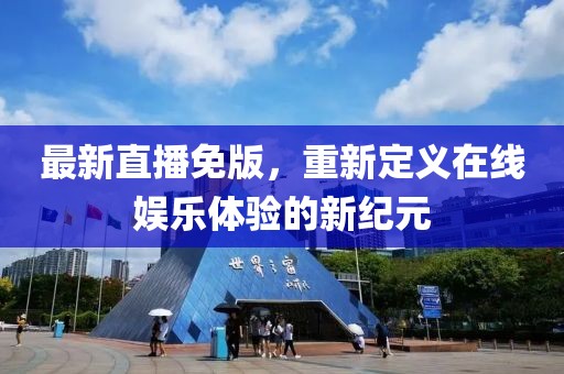 最新直播免版，重新定义在线娱乐体验的新纪元
