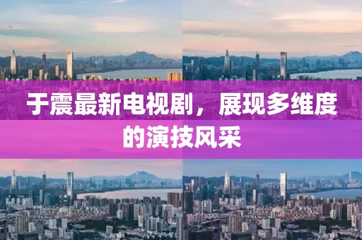 于震最新电视剧，展现多维度的演技风采