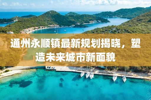 通州永顺镇最新规划揭晓，塑造未来城市新面貌