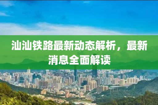 汕汕铁路最新动态解析，最新消息全面解读