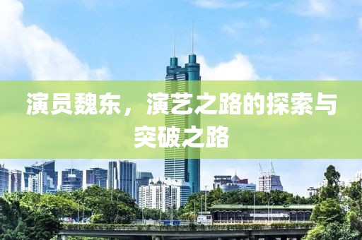 演员魏东，演艺之路的探索与突破之路