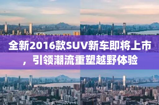 全新2016款SUV新车即将上市，引领潮流重塑越野体验