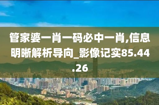 管家婆一肖一码必中一肖,信息明晰解析导向_影像记实85.44.26