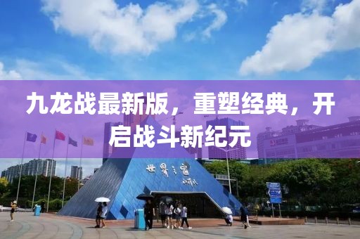 九龙战最新版，重塑经典，开启战斗新纪元
