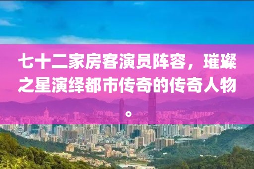 七十二家房客演员阵容，璀璨之星演绎都市传奇的传奇人物。