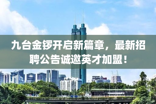 九台金锣开启新篇章，最新招聘公告诚邀英才加盟！