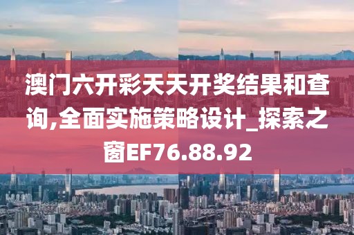 澳门六开彩天天开奖结果和查询,全面实施策略设计_探索之窗EF76.88.92