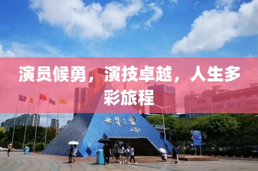 演员候勇，演技卓越，人生多彩旅程