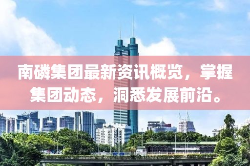 南磷集团最新资讯概览，掌握集团动态，洞悉发展前沿。