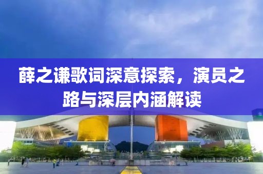 薛之谦歌词深意探索，演员之路与深层内涵解读