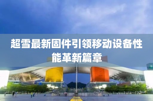 超雪最新固件引领移动设备性能革新篇章