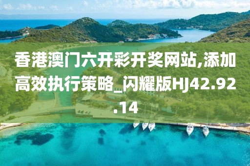 香港澳门六开彩开奖网站,添加高效执行策略_闪耀版HJ42.92.14