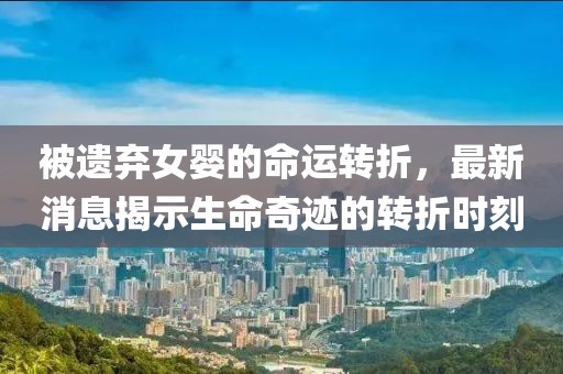 被遗弃女婴的命运转折，最新消息揭示生命奇迹的转折时刻