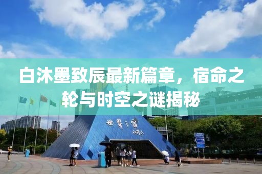 白沐墨致辰最新篇章，宿命之轮与时空之谜揭秘