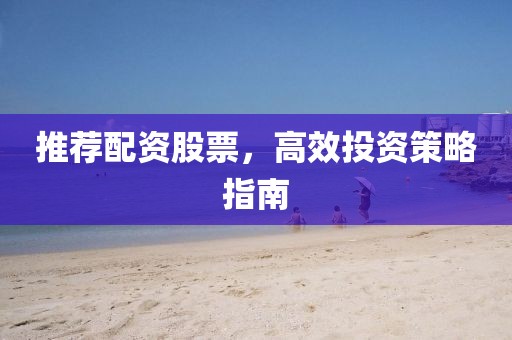 推荐配资股票，高效投资策略指南