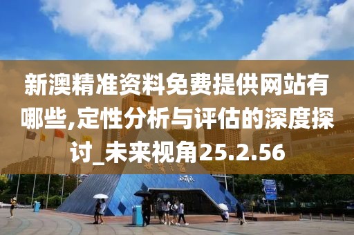 新澳精准资料免费提供网站有哪些,定性分析与评估的深度探讨_未来视角25.2.56