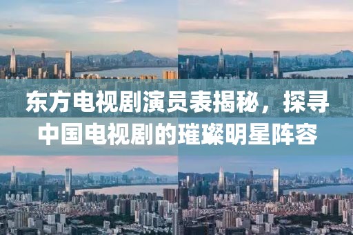 东方电视剧演员表揭秘，探寻中国电视剧的璀璨明星阵容