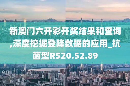 新澳门六开彩开奖结果和查询,深度挖掘登降数据的应用_抗菌型RS20.52.89