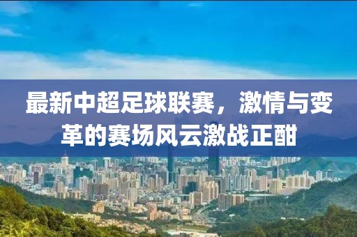 最新中超足球联赛，激情与变革的赛场风云激战正酣
