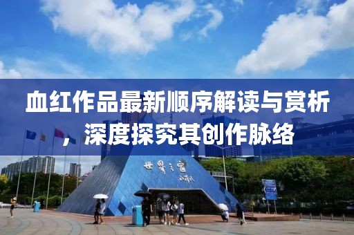 血红作品最新顺序解读与赏析，深度探究其创作脉络