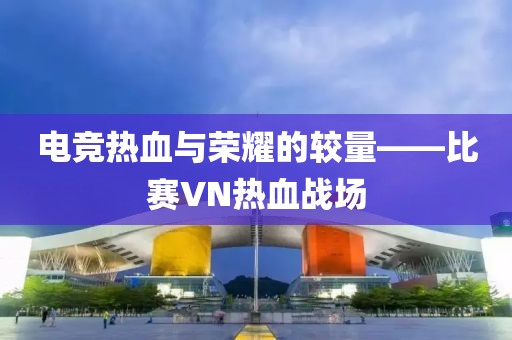 电竞热血与荣耀的较量——比赛VN热血战场