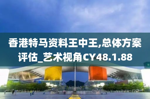 香港特马资料王中王,总体方案评估_艺术视角CY48.1.88