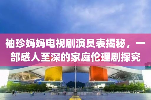 袖珍妈妈电视剧演员表揭秘，一部感人至深的家庭伦理剧探究