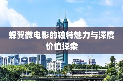 蝉翼微电影的独特魅力与深度价值探索
