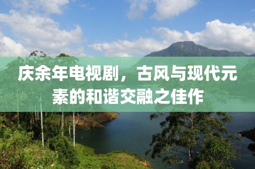 庆余年电视剧，古风与现代元素的和谐交融之佳作
