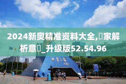 2024新奥精准资料大全,專家解析意見_升级版52.54.96