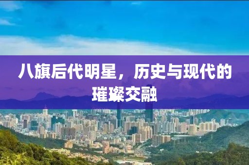 八旗后代明星，历史与现代的璀璨交融
