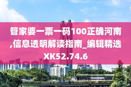 管家婆一票一码100正确河南,信息透明解读指南_编辑精选XK52.74.6