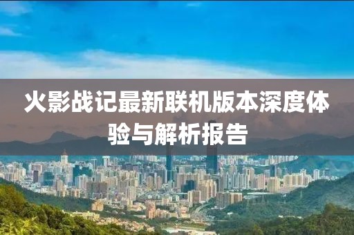 火影战记最新联机版本深度体验与解析报告