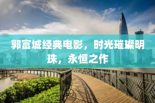 郭富城经典电影，时光璀璨明珠，永恒之作