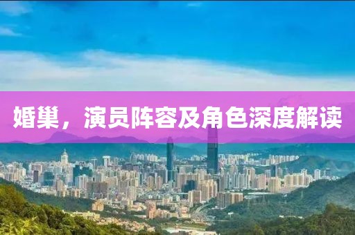 婚巢，演员阵容及角色深度解读
