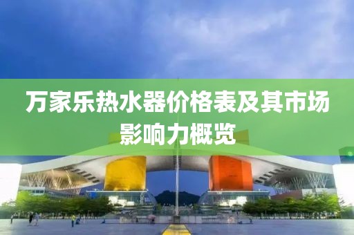 万家乐热水器价格表及其市场影响力概览