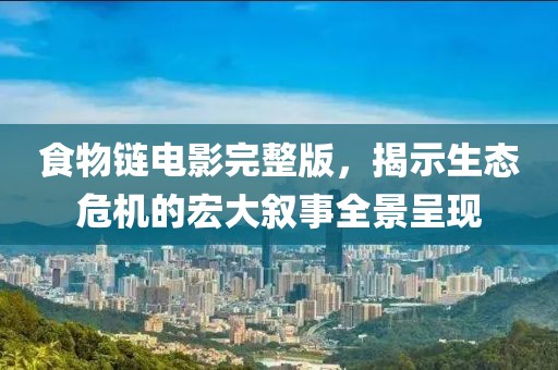 食物链电影完整版，揭示生态危机的宏大叙事全景呈现
