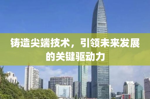 铸造尖端技术，引领未来发展的关键驱动力