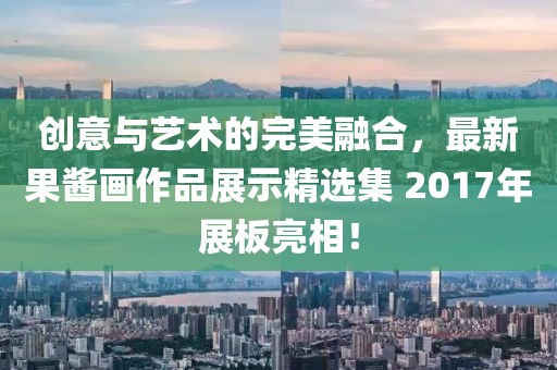 创意与艺术的完美融合，最新果酱画作品展示精选集 2017年展板亮相！