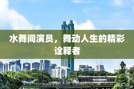 水舞间演员，舞动人生的精彩诠释者