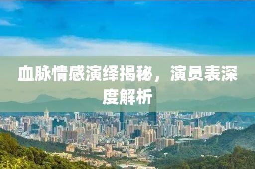 血脉情感演绎揭秘，演员表深度解析