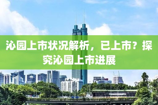 沁园上市状况解析，已上市？探究沁园上市进展