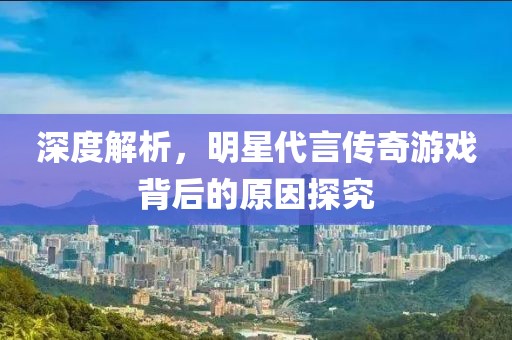 深度解析，明星代言传奇游戏背后的原因探究