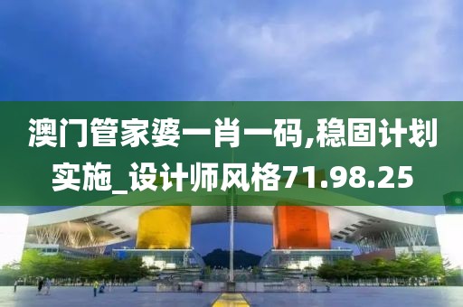 澳门管家婆一肖一码,稳固计划实施_设计师风格71.98.25